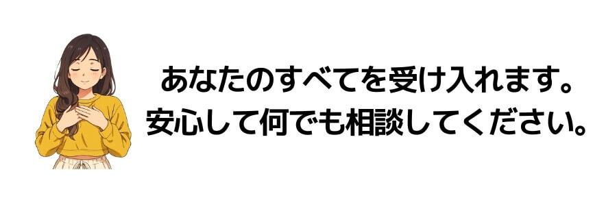 あなたのすべてを受け入れます。安心して何でも相談してください。